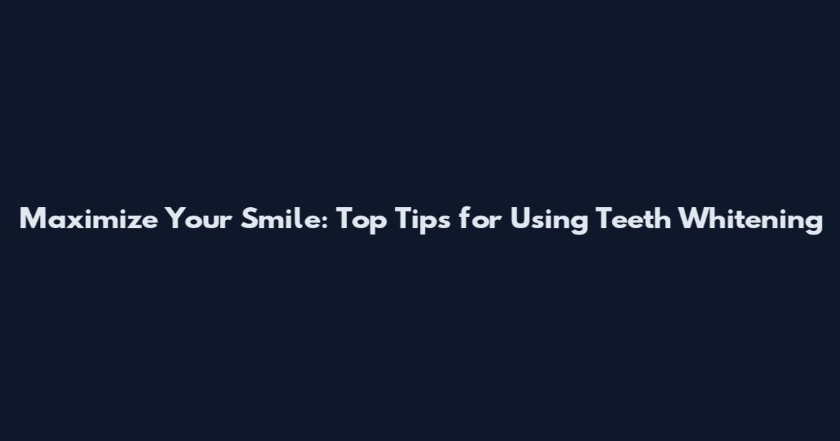 Maximize Your Smile: Top Tips for Using Teeth Whitening
