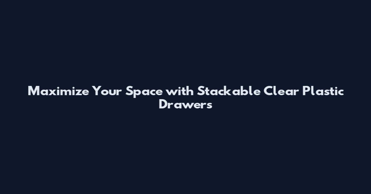 Maximize Your Space with Stackable Clear Plastic Drawers