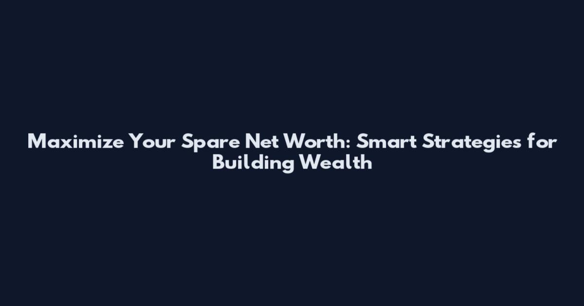 Maximize Your Spare Net Worth: Smart Strategies for Building Wealth