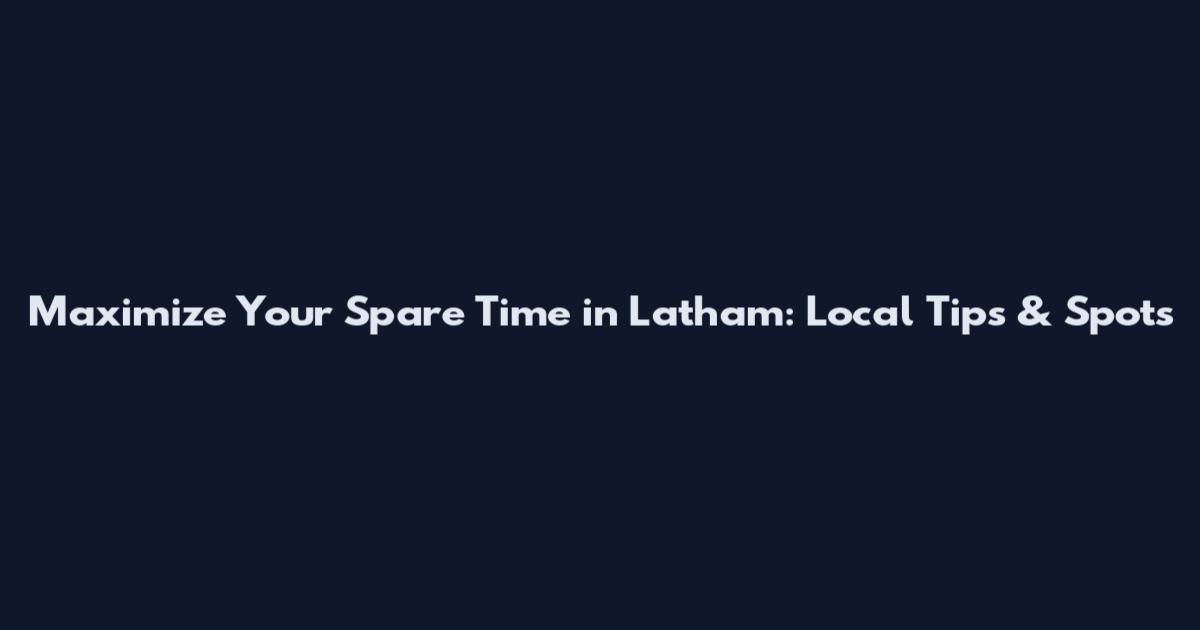 Maximize Your Spare Time in Latham: Local Tips & Spots
