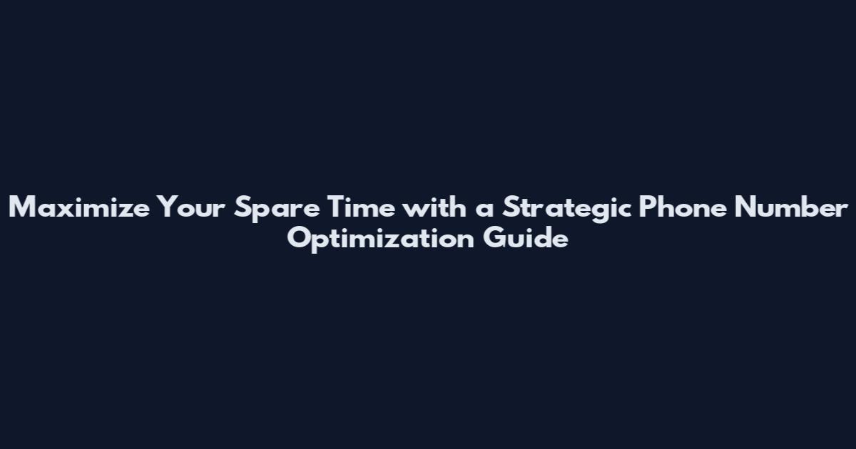 Maximize Your Spare Time with a Strategic Phone Number Optimization Guide