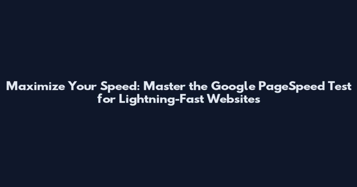 Maximize Your Speed: Master the Google PageSpeed Test for Lightning-Fast Websites
