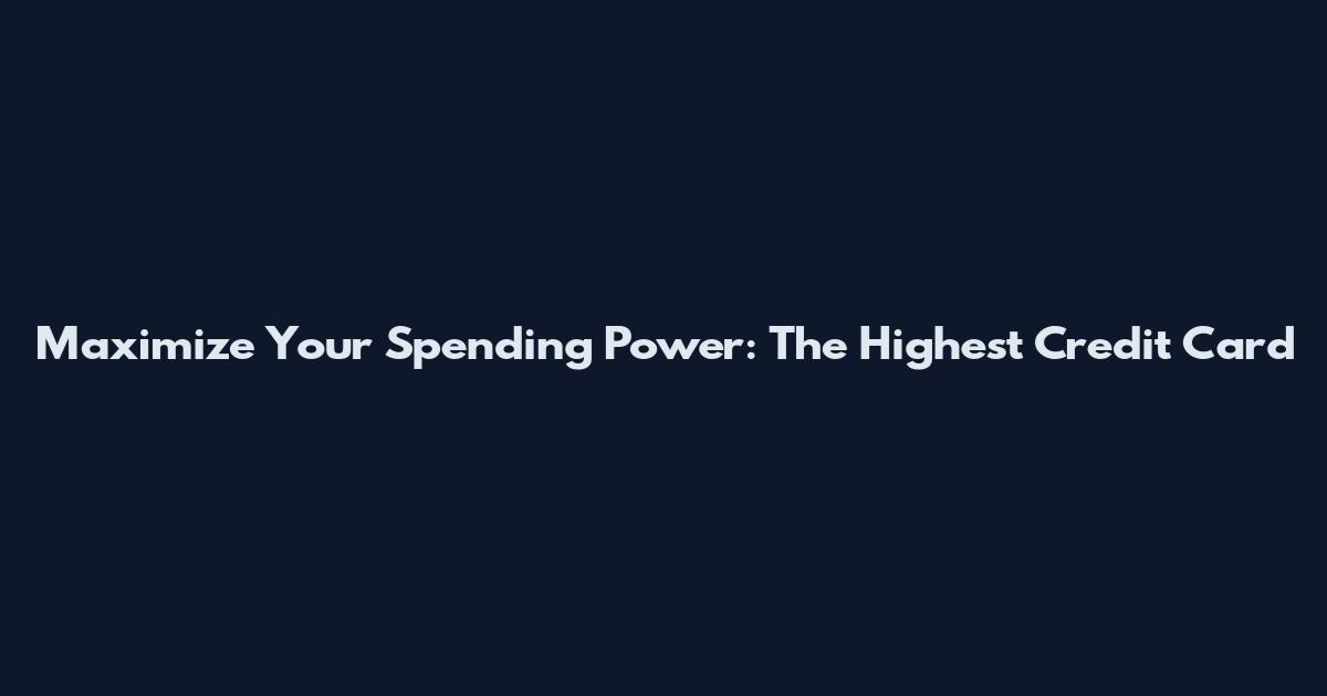 Maximize Your Spending Power: The Highest Credit Card