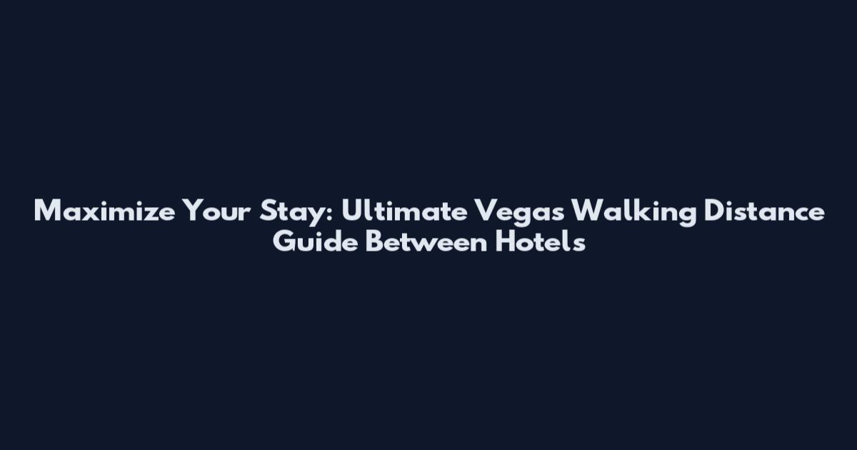 Maximize Your Stay: Ultimate Vegas Walking Distance Guide Between Hotels