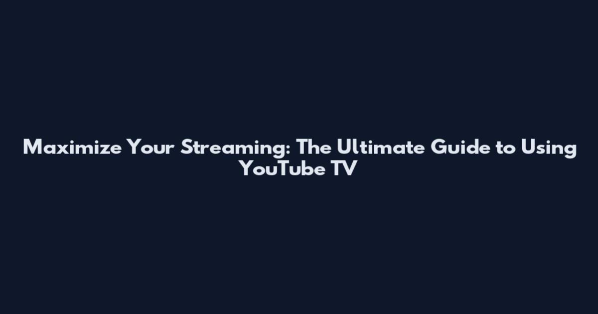 Maximize Your Streaming: The Ultimate Guide to Using YouTube TV