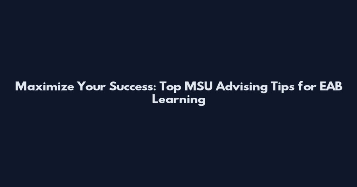 Maximize Your Success: Top MSU Advising Tips for EAB Learning