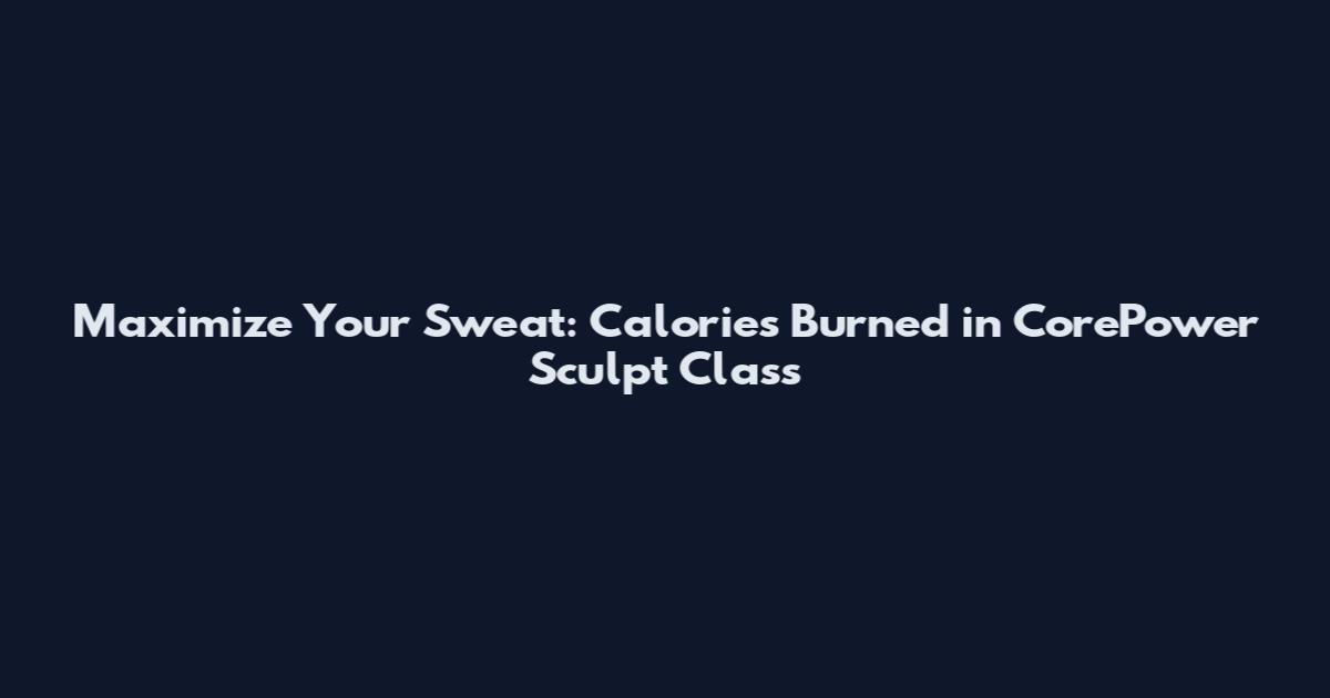 Maximize Your Sweat: Calories Burned in CorePower Sculpt Class