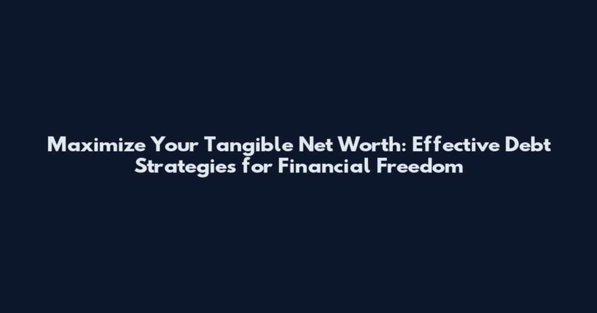 Maximize Your Tangible Net Worth: Effective Debt Strategies for Financial Freedom