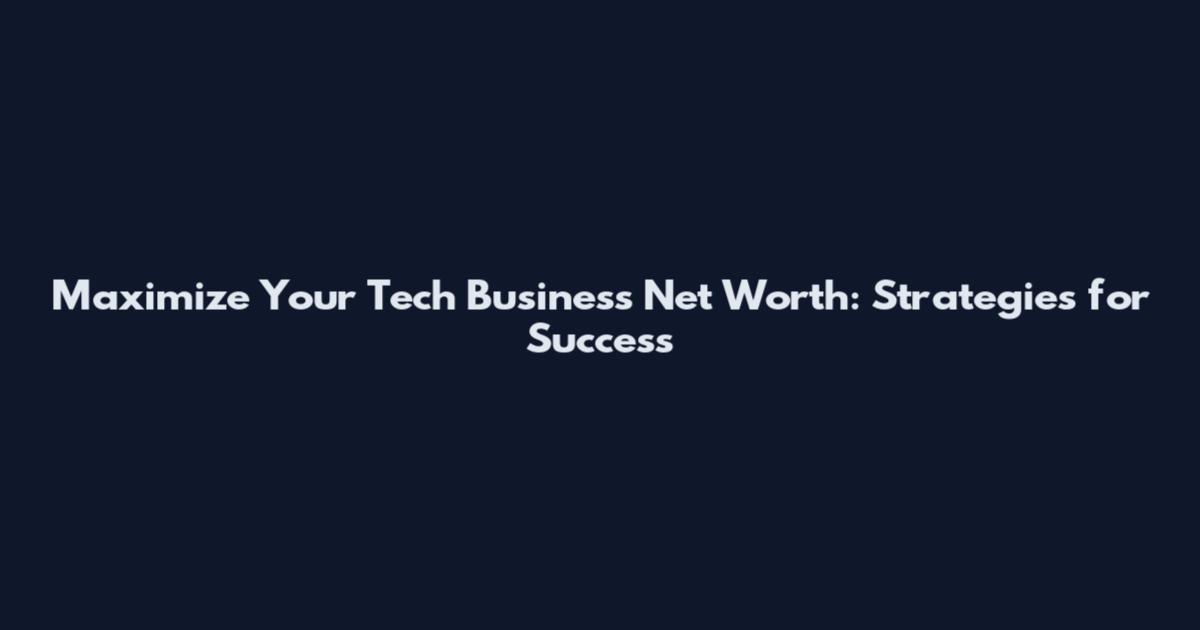 Maximize Your Tech Business Net Worth: Strategies for Success