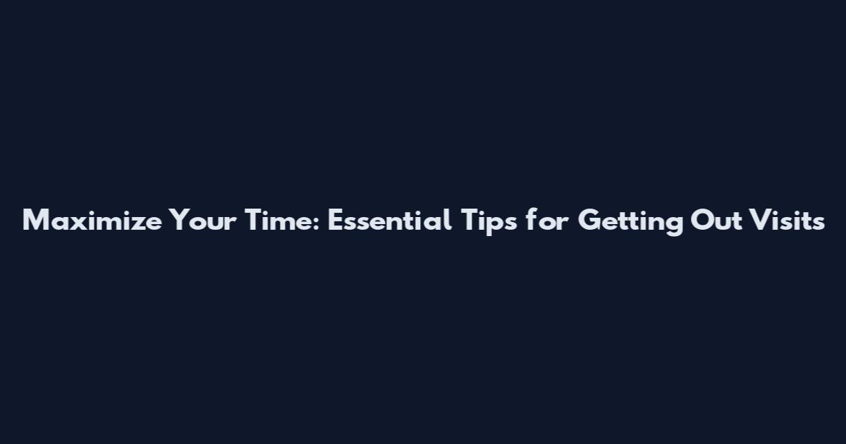 Maximize Your Time: Essential Tips for Getting Out Visits