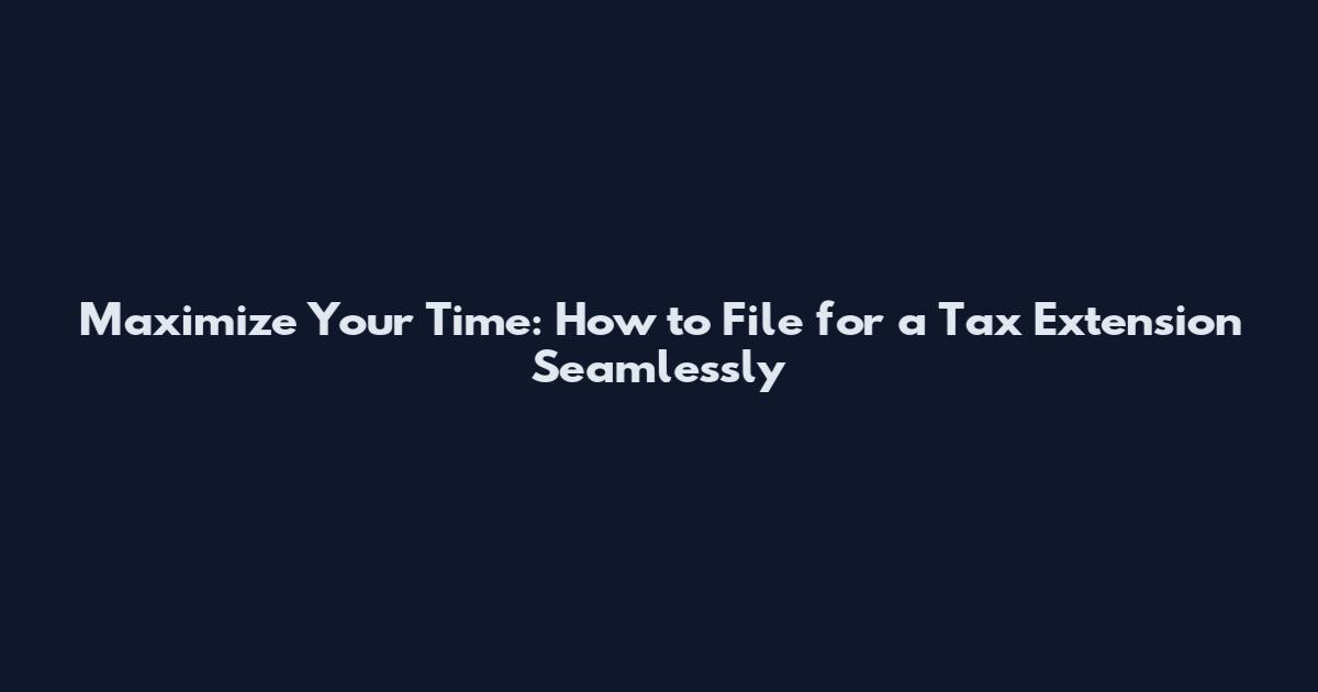 Maximize Your Time: How to File for a Tax Extension Seamlessly