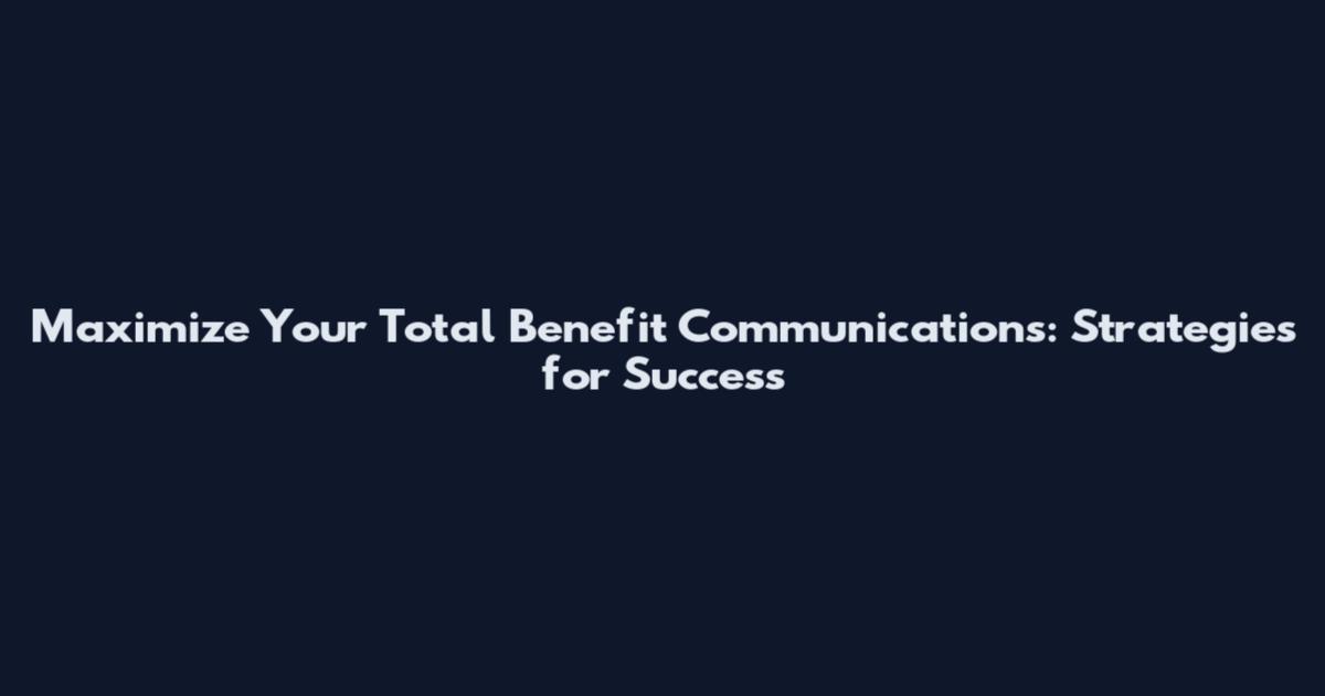 Maximize Your Total Benefit Communications: Strategies for Success