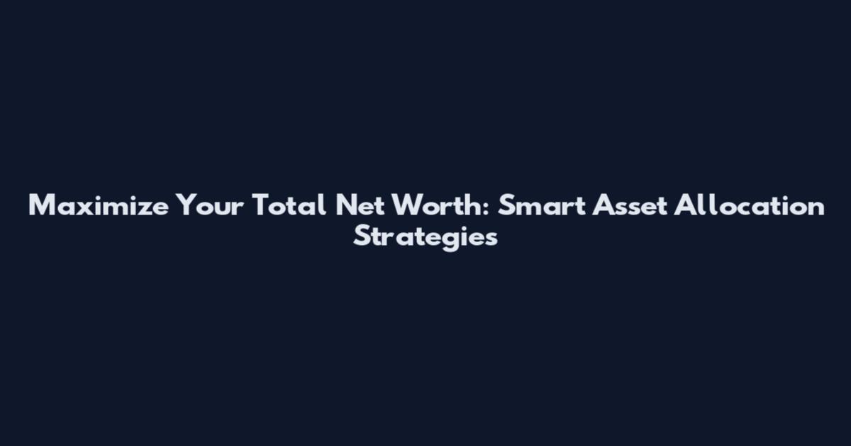 Maximize Your Total Net Worth: Smart Asset Allocation Strategies