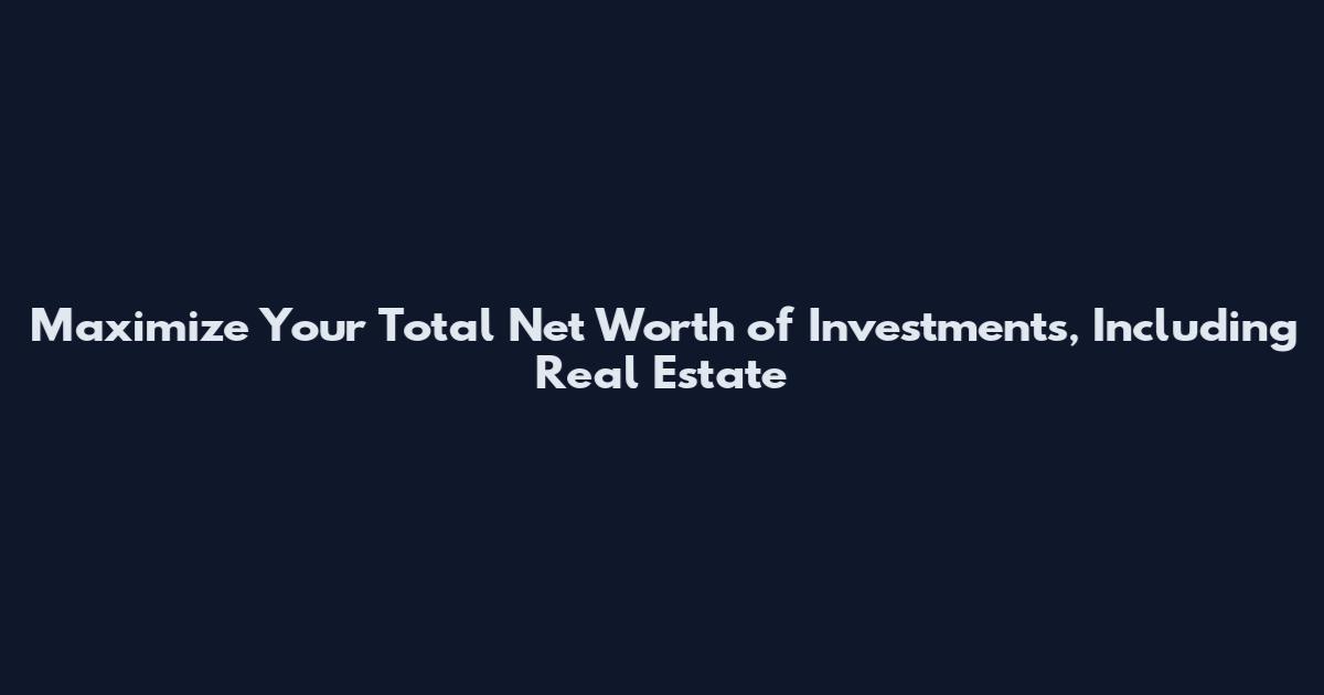 Maximize Your Total Net Worth of Investments, Including Real Estate