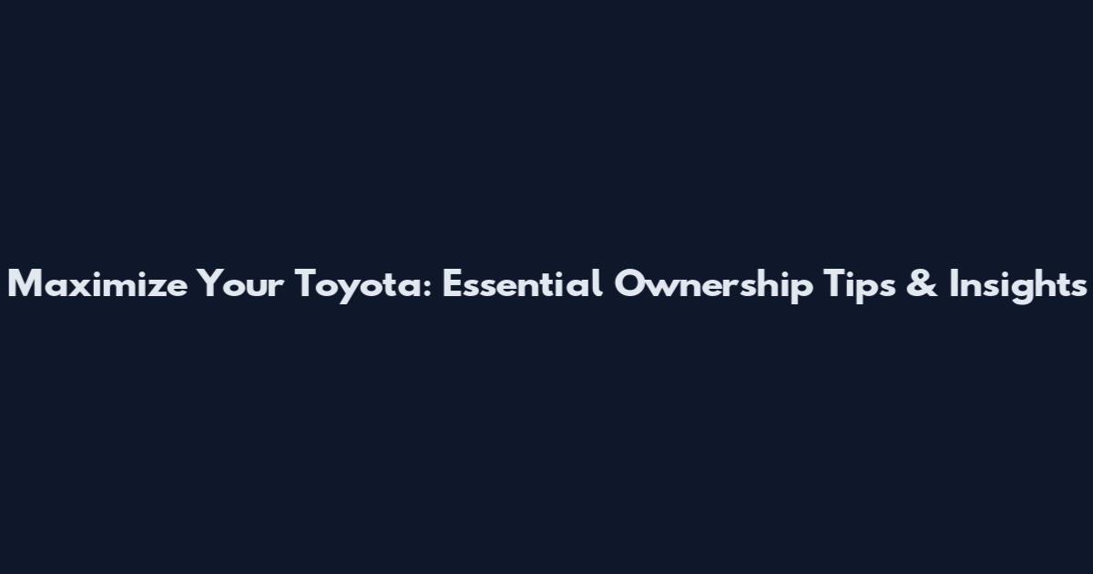 Maximize Your Toyota: Essential Ownership Tips & Insights