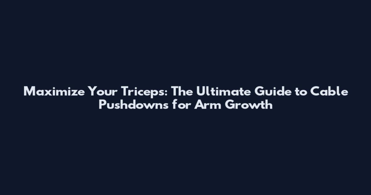 Maximize Your Triceps: The Ultimate Guide to Cable Pushdowns for Arm Growth
