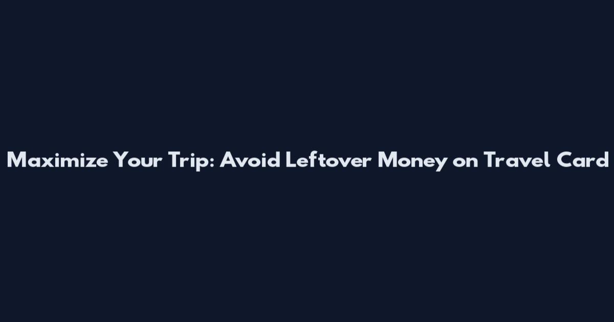 Maximize Your Trip: Avoid Leftover Money on Travel Card