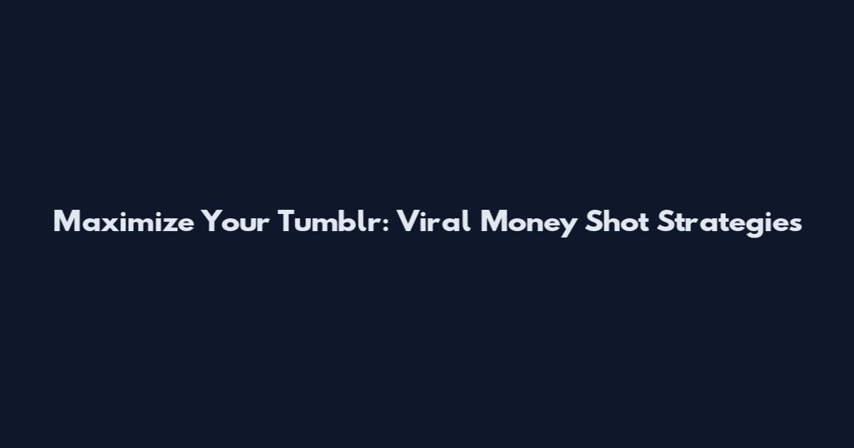 Maximize Your Tumblr: Viral Money Shot Strategies