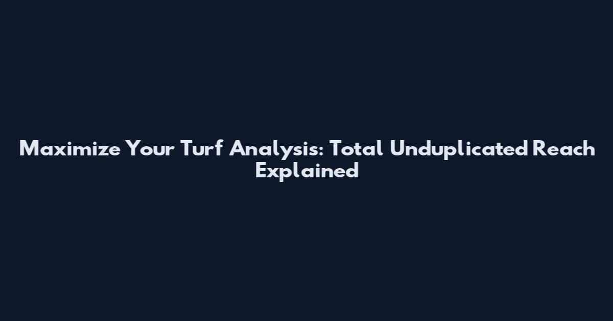 Maximize Your Turf Analysis: Total Unduplicated Reach Explained