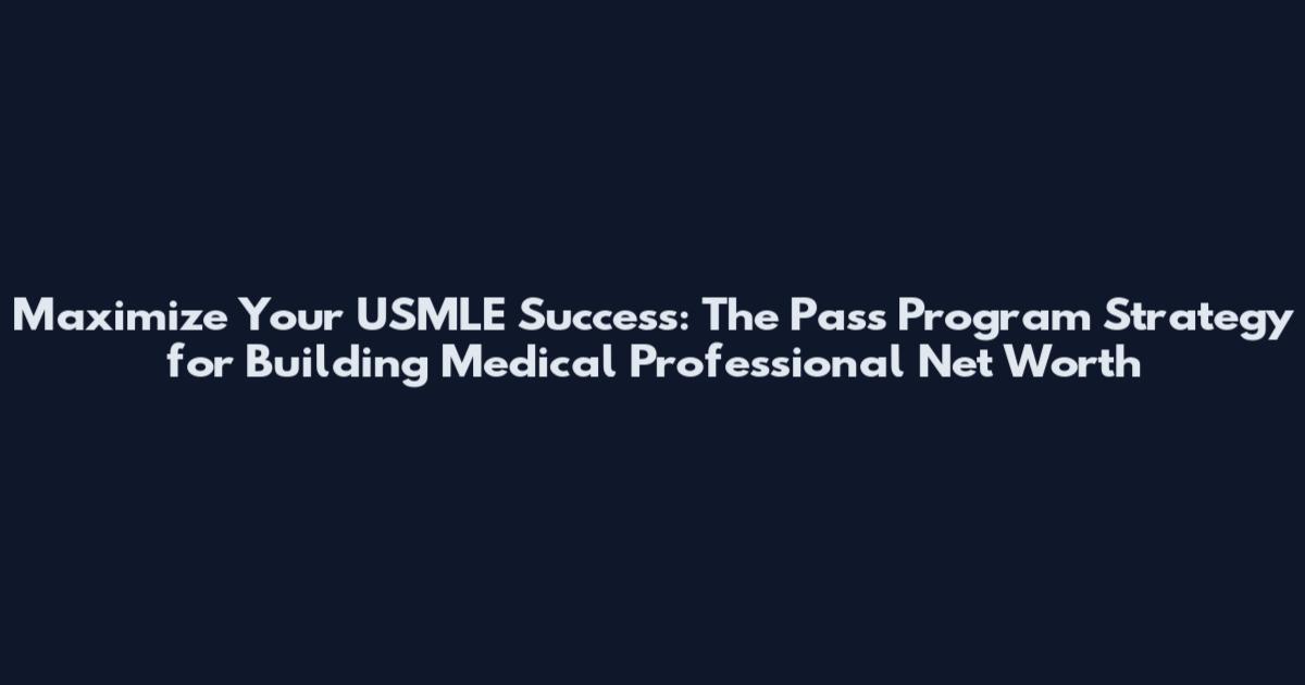 Maximize Your USMLE Success: The Pass Program Strategy for Building Medical Professional Net Worth
