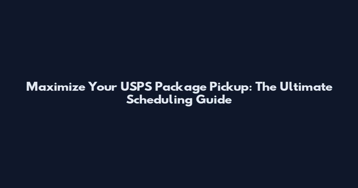 Maximize Your USPS Package Pickup: The Ultimate Scheduling Guide