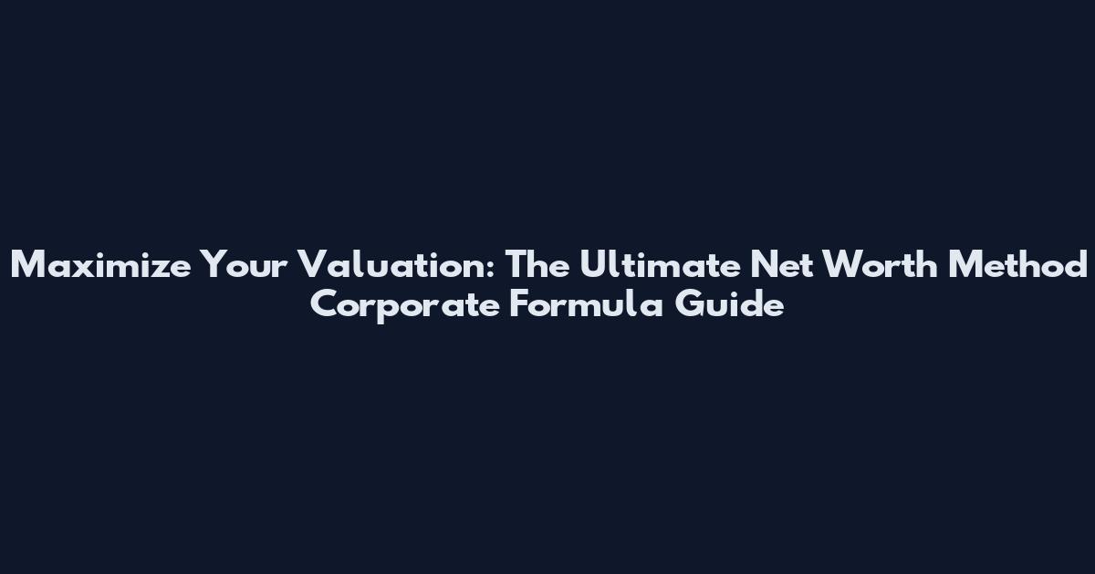 Maximize Your Valuation: The Ultimate Net Worth Method Corporate Formula Guide