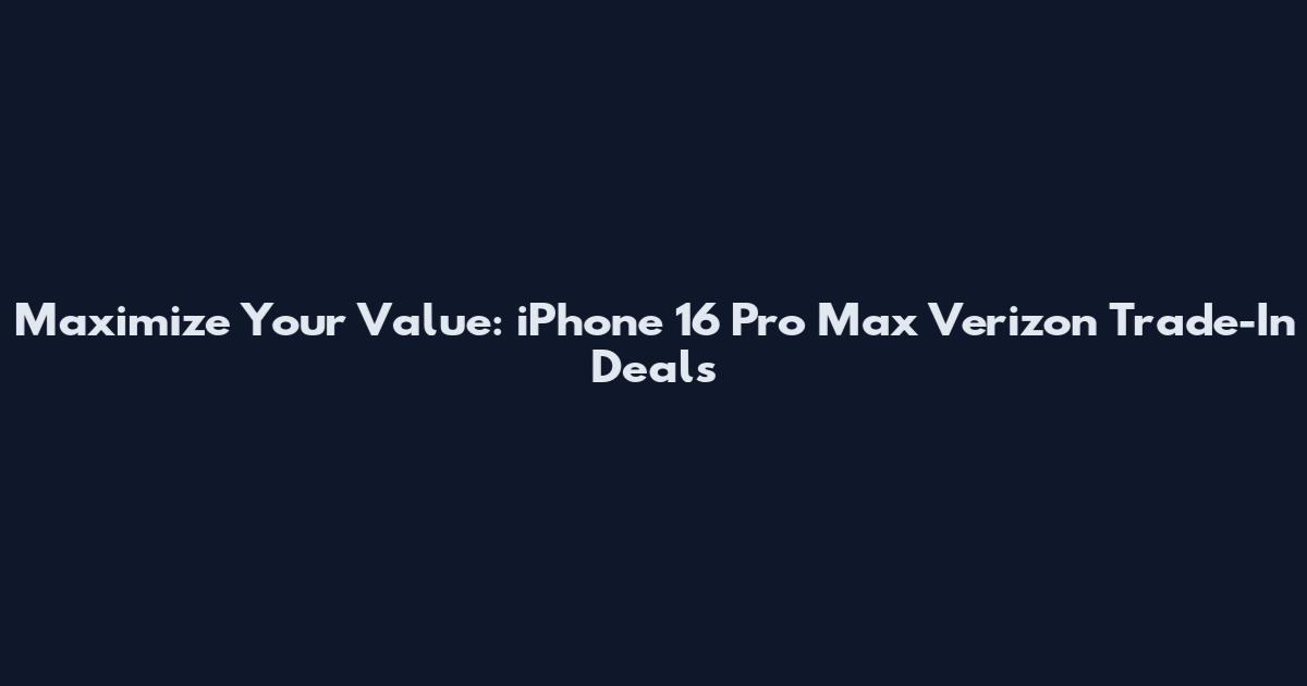 Maximize Your Value: iPhone 16 Pro Max Verizon Trade-In Deals