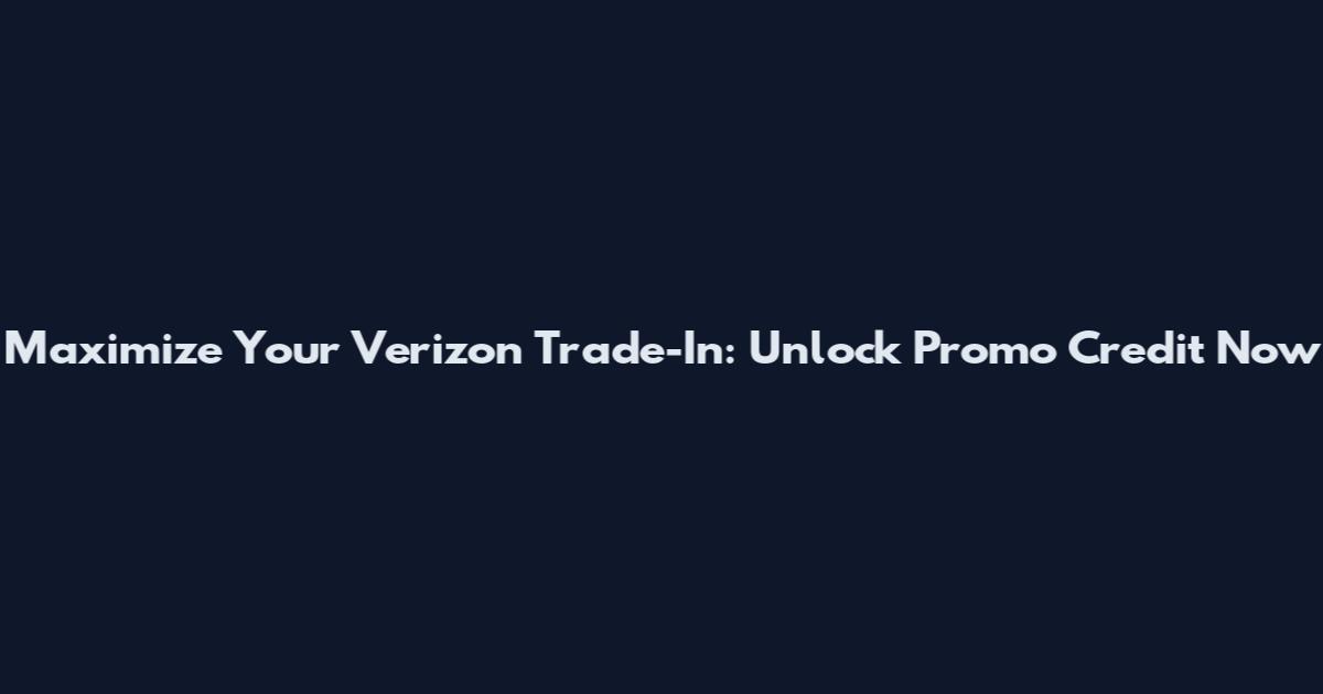 Maximize Your Verizon Trade-In: Unlock Promo Credit Now