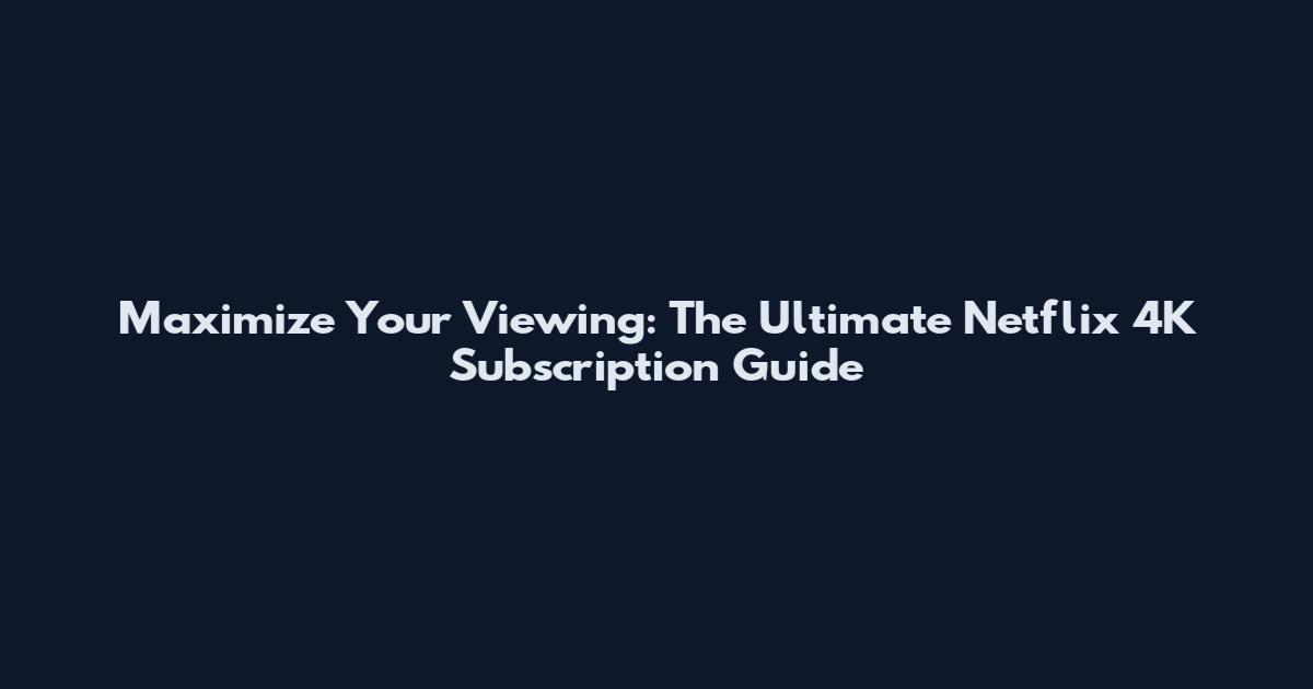 Maximize Your Viewing: The Ultimate Netflix 4K Subscription Guide