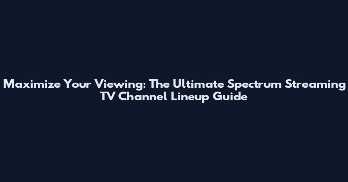 Maximize Your Viewing: The Ultimate Spectrum Streaming TV Channel Lineup Guide