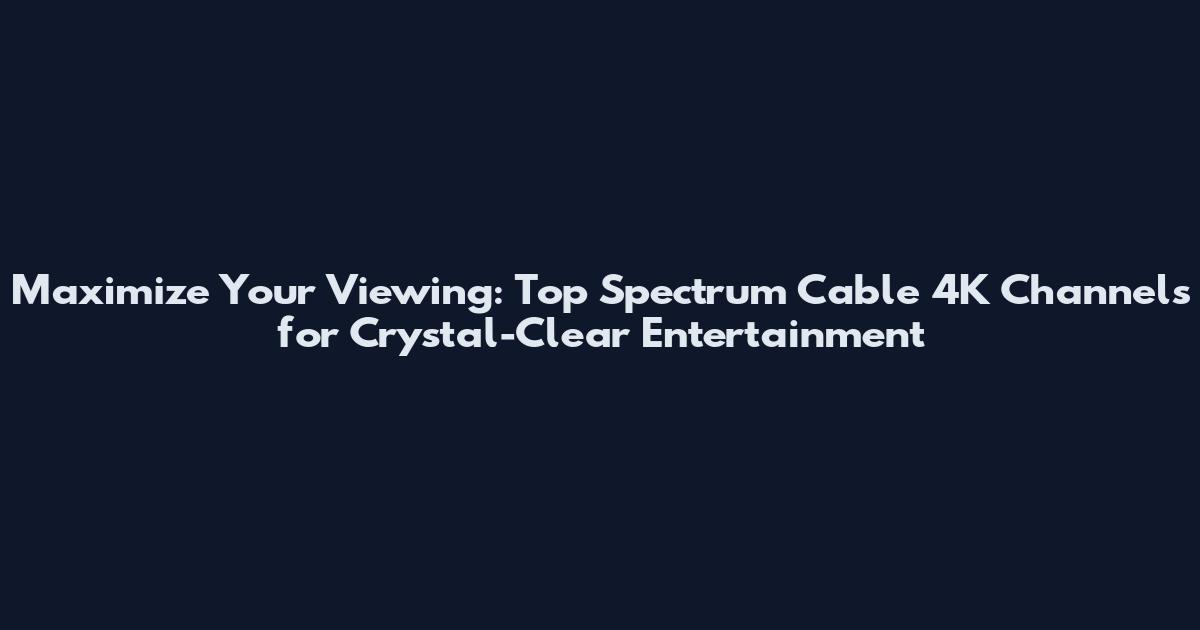 Maximize Your Viewing: Top Spectrum Cable 4K Channels for Crystal-Clear Entertainment