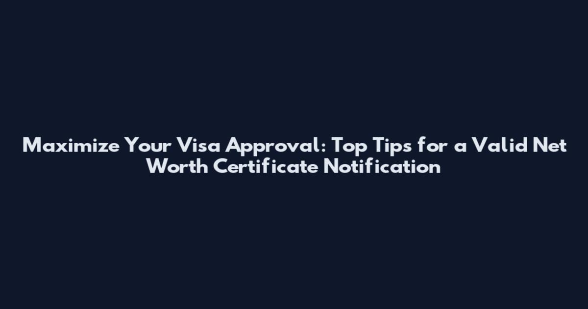 Maximize Your Visa Approval: Top Tips for a Valid Net Worth Certificate Notification