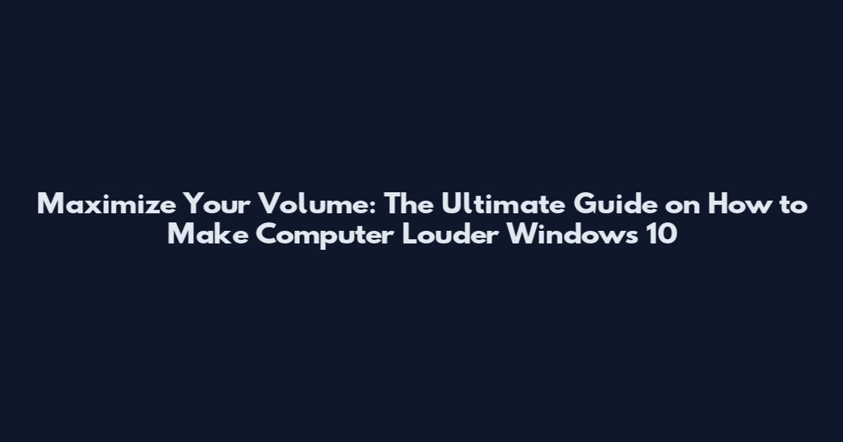Maximize Your Volume: The Ultimate Guide on How to Make Computer Louder Windows 10