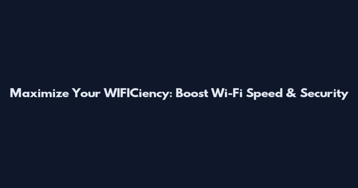 Maximize Your WIFICiency: Boost Wi-Fi Speed & Security