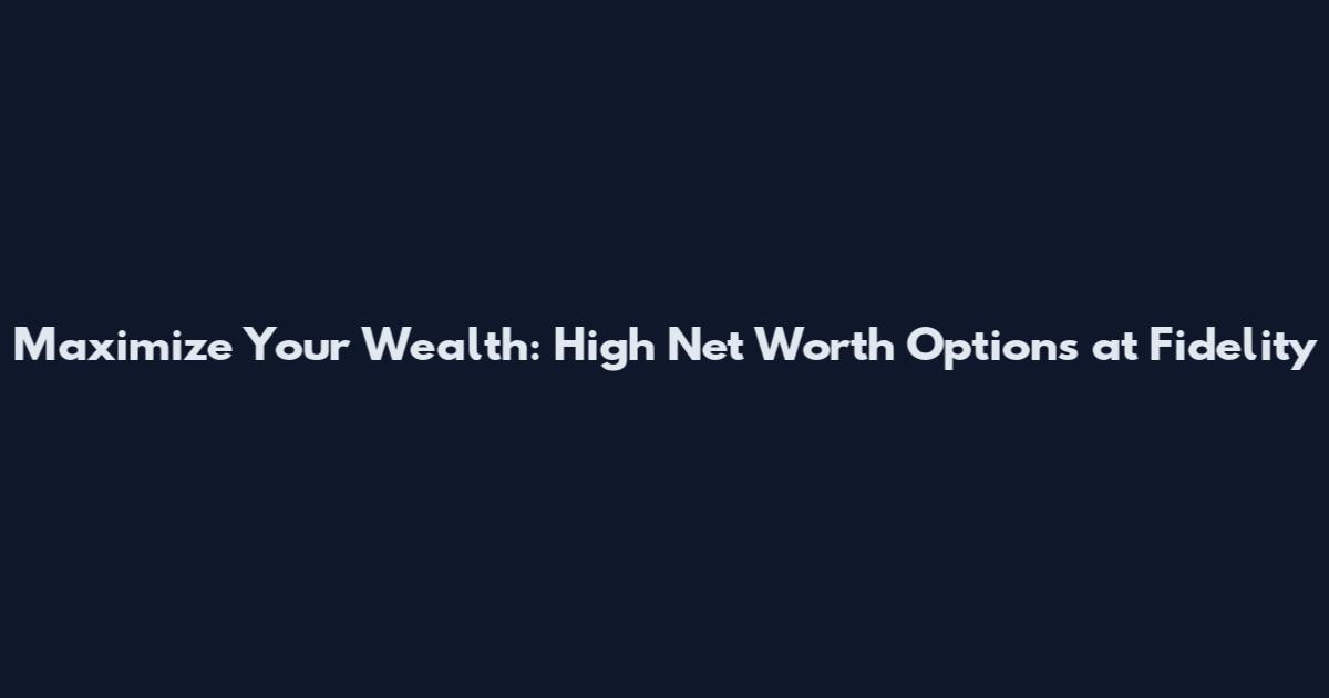 Maximize Your Wealth: High Net Worth Options at Fidelity