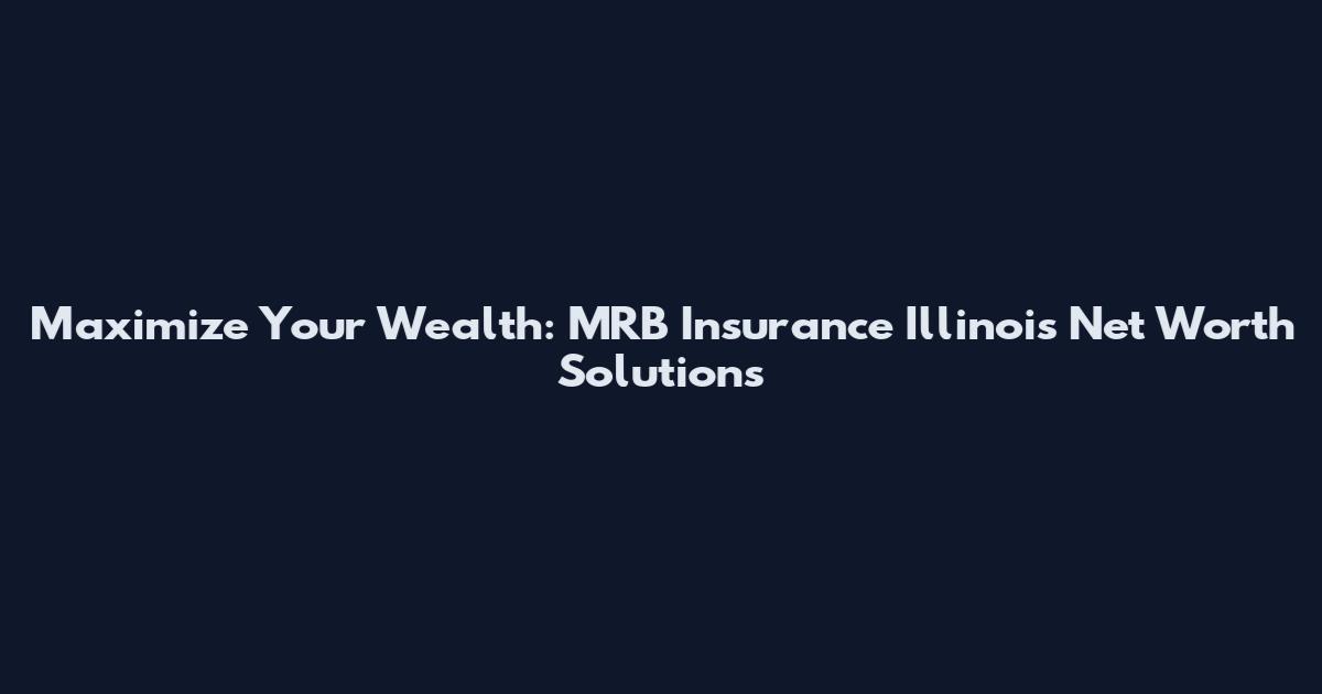 Maximize Your Wealth: MRB Insurance Illinois Net Worth Solutions