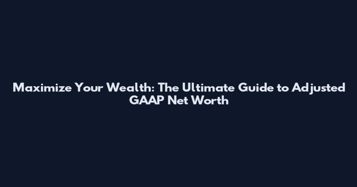 Maximize Your Wealth: The Ultimate Guide to Adjusted GAAP Net Worth