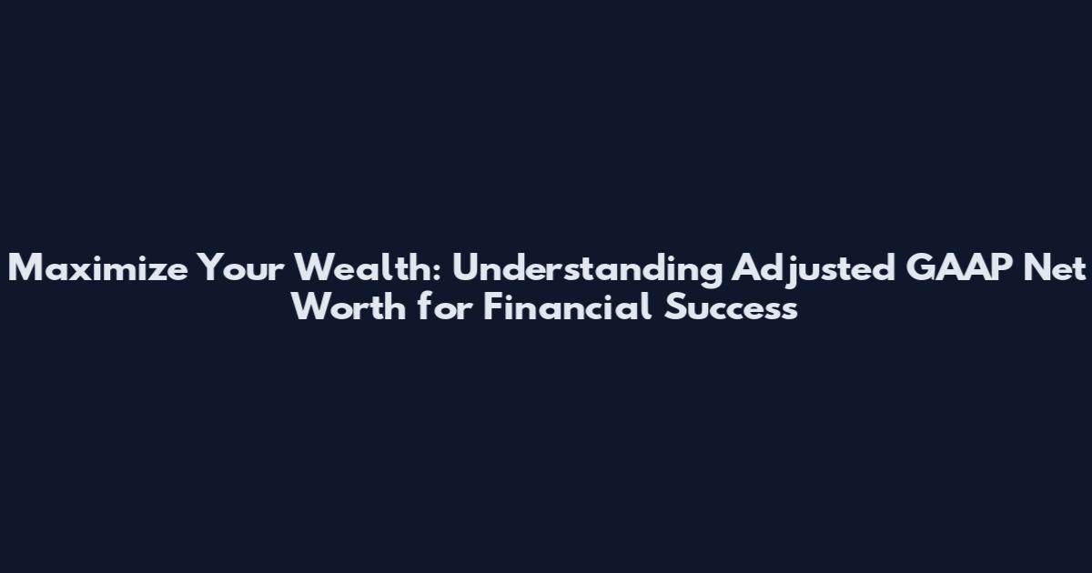 Maximize Your Wealth: Understanding Adjusted GAAP Net Worth for Financial Success