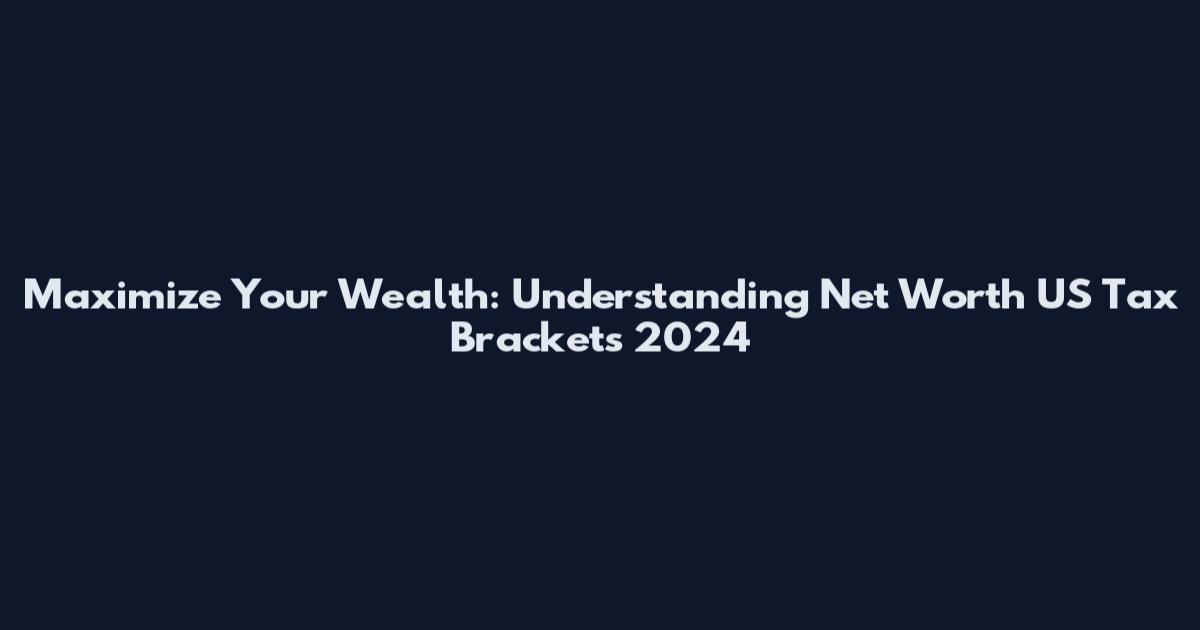 Maximize Your Wealth: Understanding Net Worth US Tax Brackets 2024