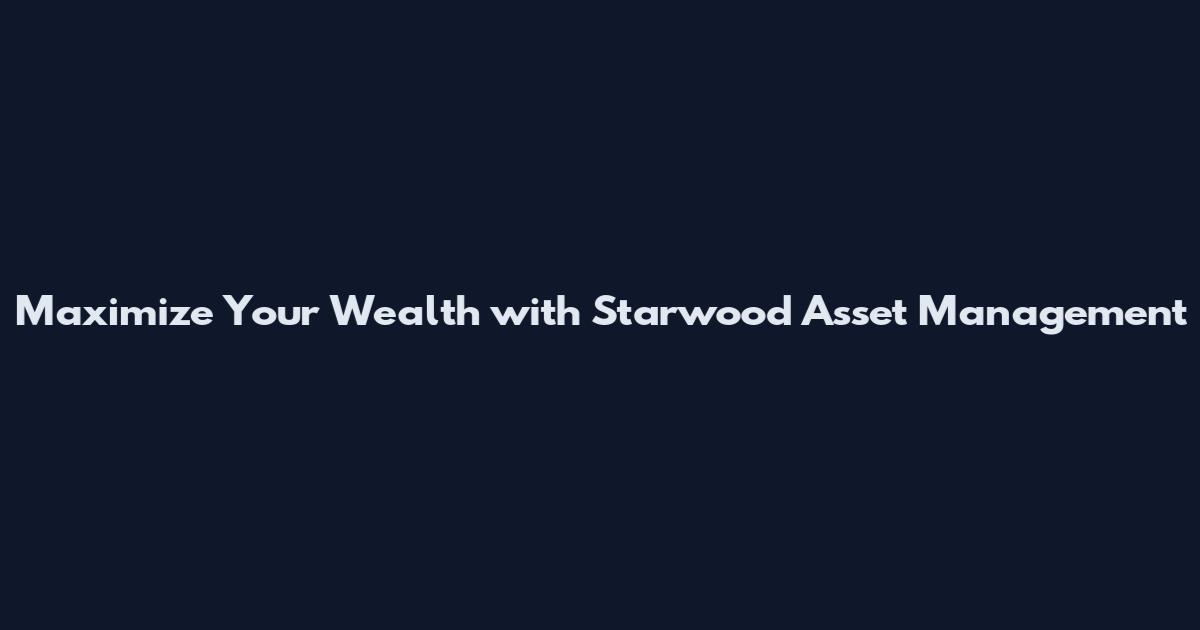 Maximize Your Wealth with Starwood Asset Management
