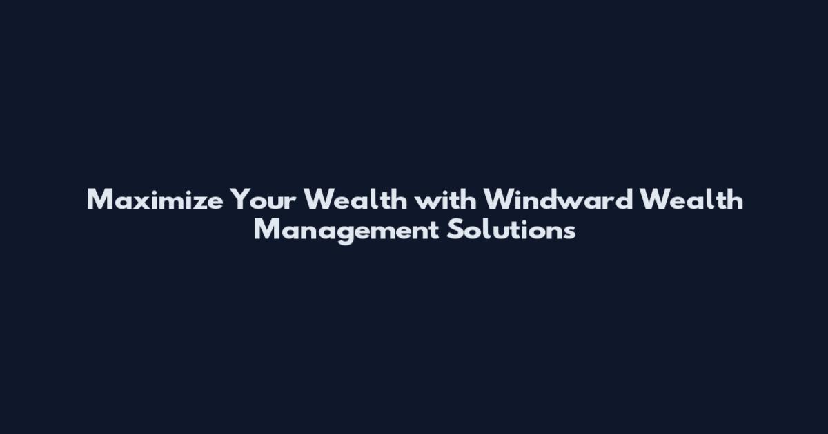 Maximize Your Wealth with Windward Wealth Management Solutions