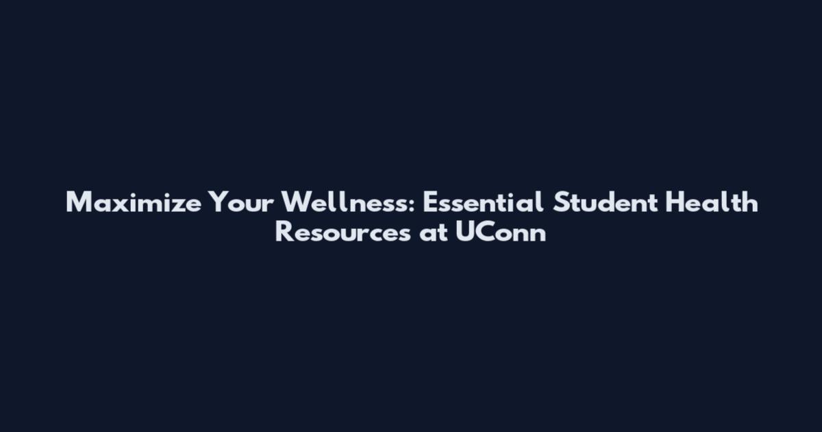 Maximize Your Wellness: Essential Student Health Resources at UConn