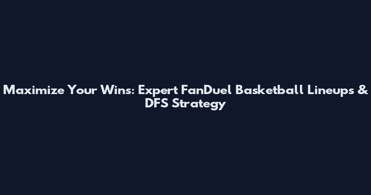 Maximize Your Wins: Expert FanDuel Basketball Lineups & DFS Strategy