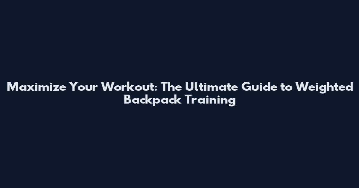Maximize Your Workout: The Ultimate Guide to Weighted Backpack Training