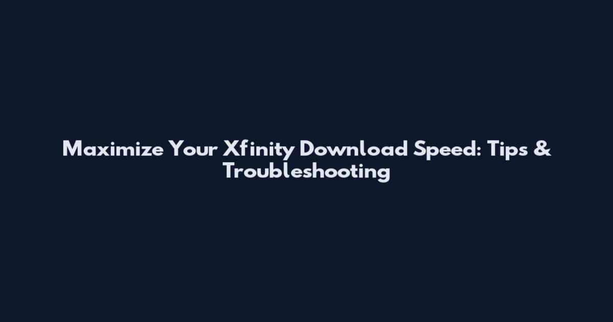 Maximize Your Xfinity Download Speed: Tips & Troubleshooting