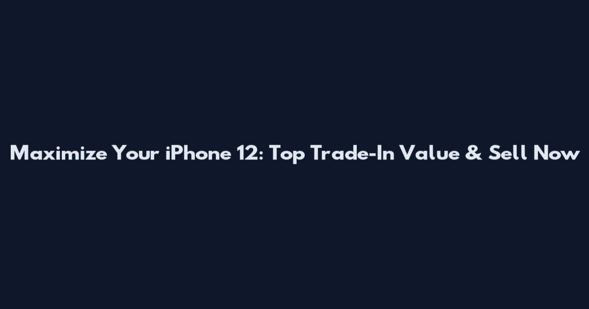 Maximize Your iPhone 12: Top Trade-In Value & Sell Now