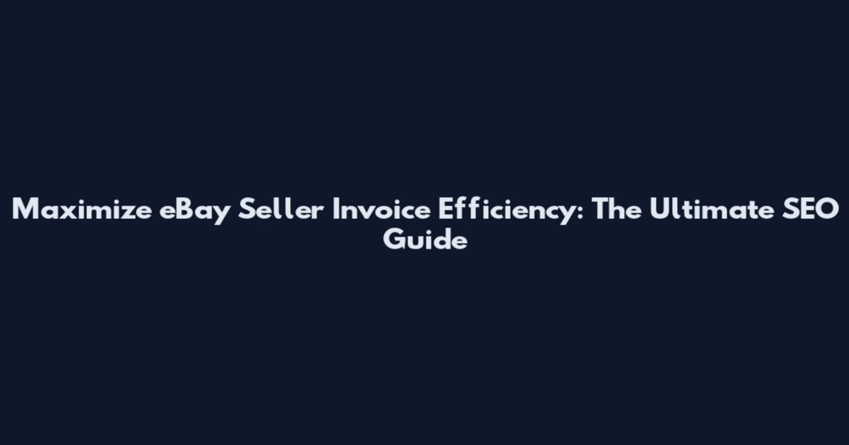 Maximize eBay Seller Invoice Efficiency: The Ultimate SEO Guide