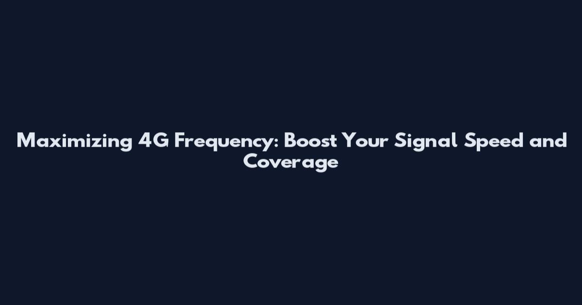 Maximizing 4G Frequency: Boost Your Signal Speed and Coverage