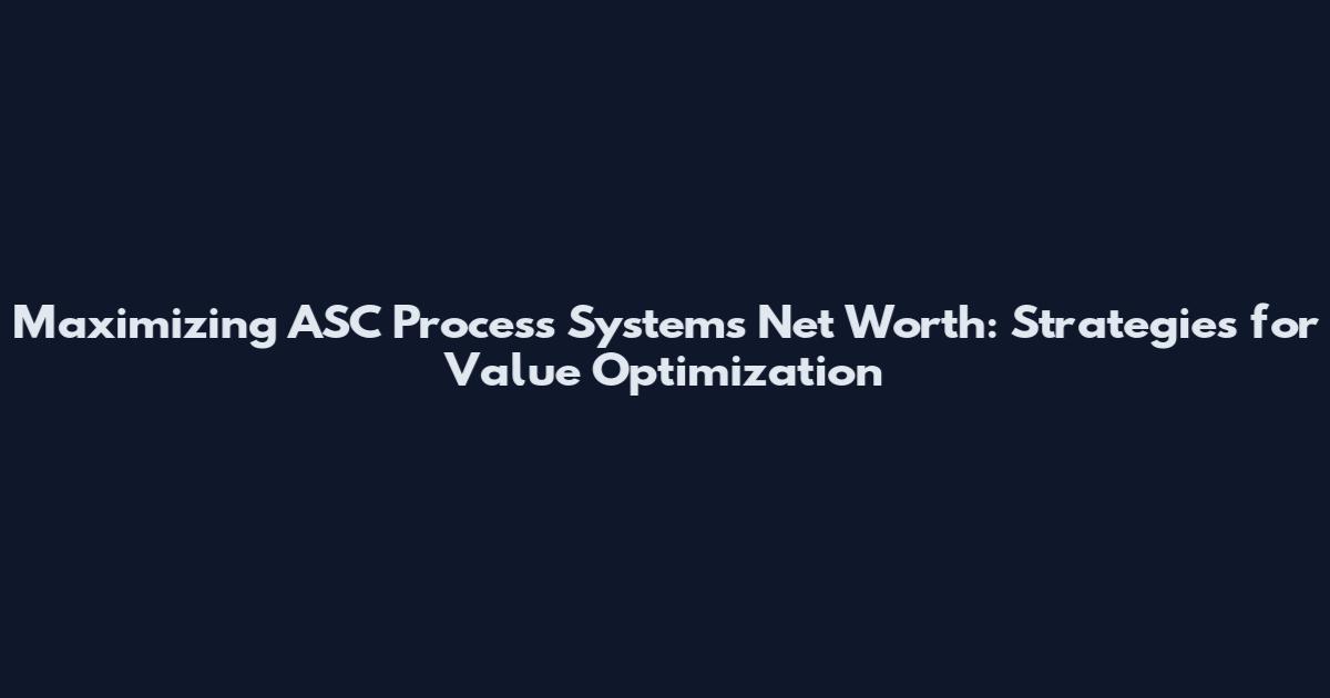 Maximizing ASC Process Systems Net Worth: Strategies for Value Optimization