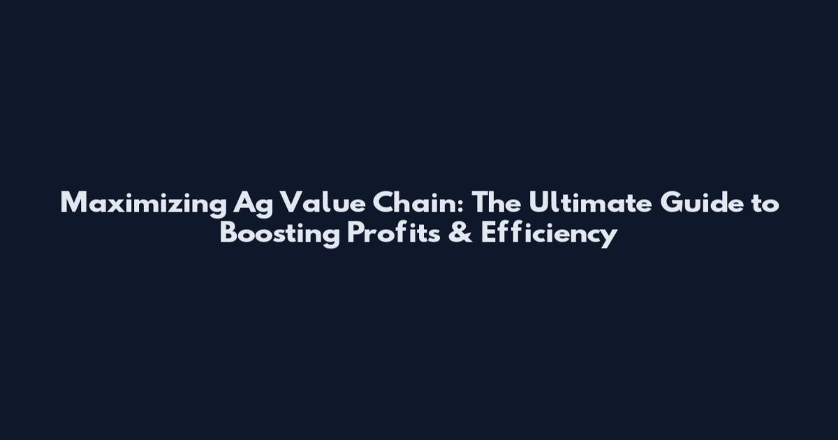Maximizing Ag Value Chain: The Ultimate Guide to Boosting Profits & Efficiency